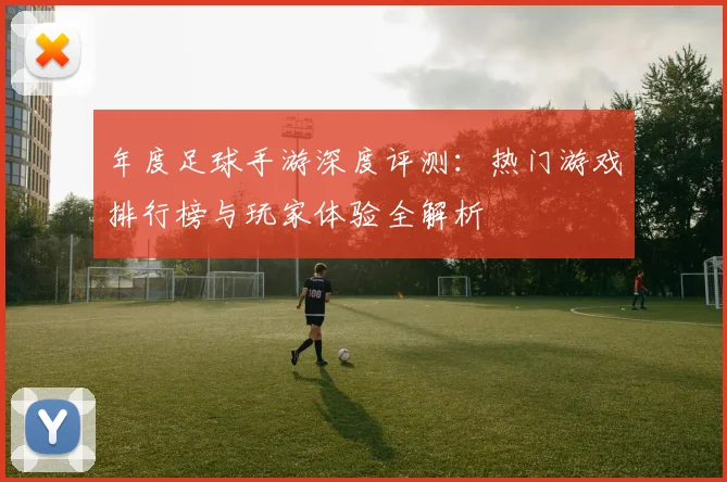 年度足球手游深度评测：热门游戏排行榜与玩家体验全解析