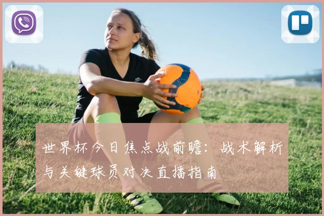 世界杯今日焦点战前瞻：战术解析与关键球员对决直播指南