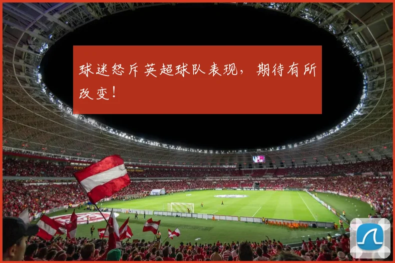 球迷怒斥英超球队表现，期待有所改变！