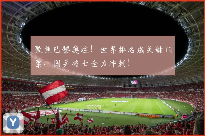 聚焦巴黎奥运！世界排名成关键门票，国乒将士全力冲刺！