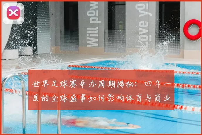 世界足球赛举办周期揭秘：四年一度的全球盛事如何影响体育与商业