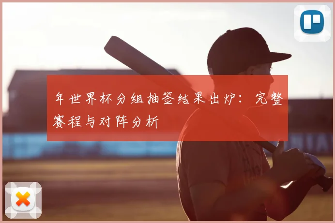 年世界杯分组抽签结果出炉：完整赛程与对阵分析