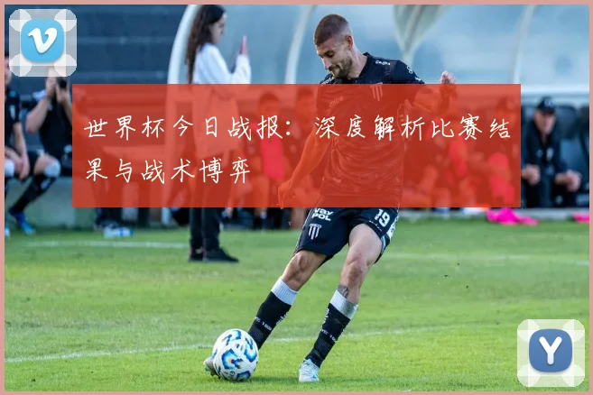 世界杯今日战报：深度解析比赛结果与战术博弈