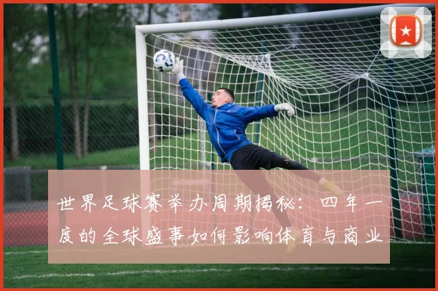 世界足球赛举办周期揭秘：四年一度的全球盛事如何影响体育与商业