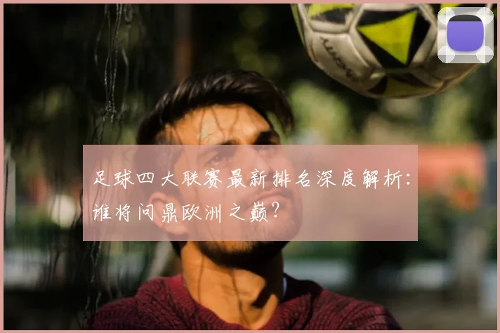 足球四大联赛最新排名深度解析：谁将问鼎欧洲之巅？