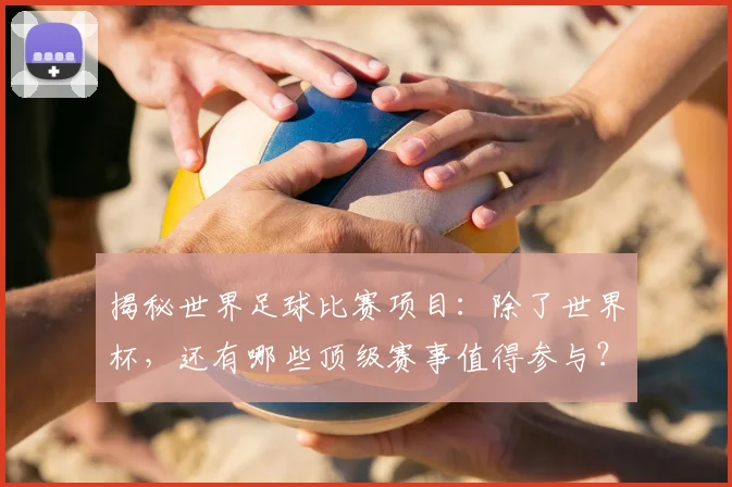 揭秘世界足球比赛项目：除了世界杯，还有哪些顶级赛事值得参与？