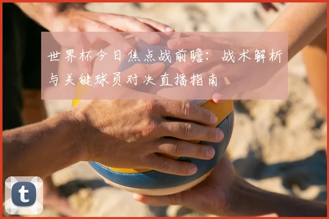 世界杯今日焦点战前瞻：战术解析与关键球员对决直播指南
