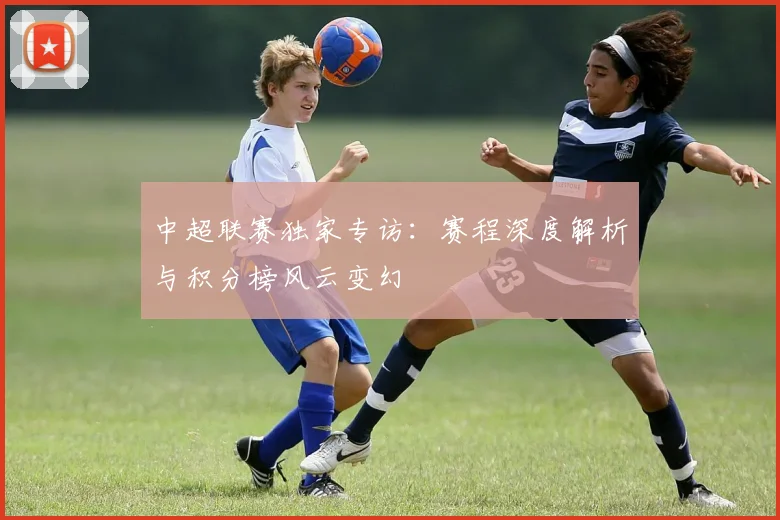 中超联赛独家专访：赛程深度解析与积分榜风云变幻