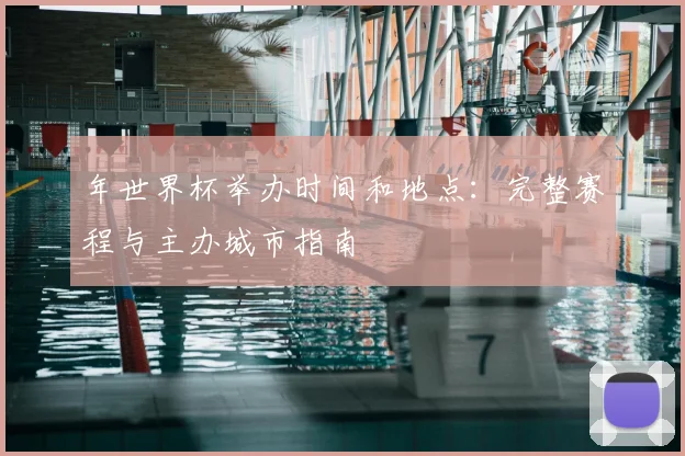 年世界杯举办时间和地点：完整赛程与主办城市指南