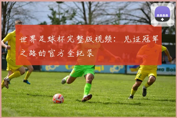 世界足球杯完整版视频:见证冠军之路的官方全纪录