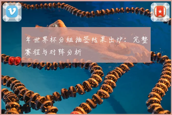 年世界杯分组抽签结果出炉：完整赛程与对阵分析