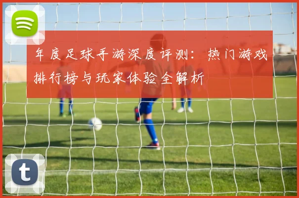 年度足球手游深度评测:热门游戏排行榜与玩家体验全解析