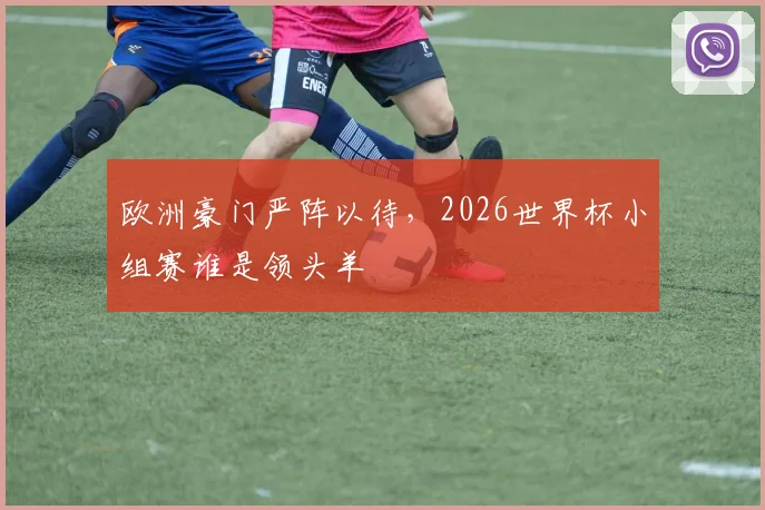 欧洲豪门严阵以待，2026世界杯小组赛谁是领头羊