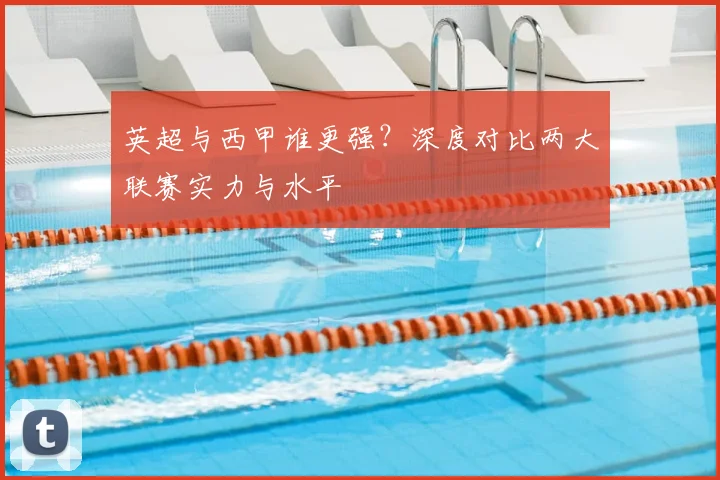 英超与西甲谁更强？深度对比两大联赛实力与水平