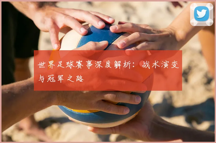 世界足球赛事深度解析：战术演变与冠军之路