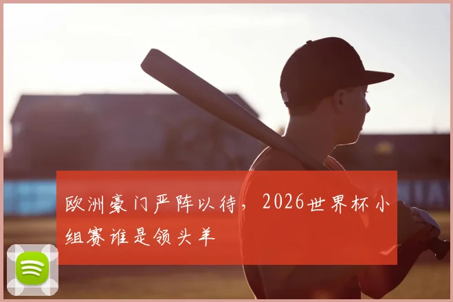 欧洲豪门严阵以待，2026世界杯小组赛谁是领头羊