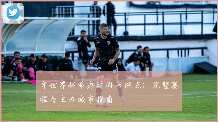 年世界杯举办时间和地点：完整赛程与主办城市指南